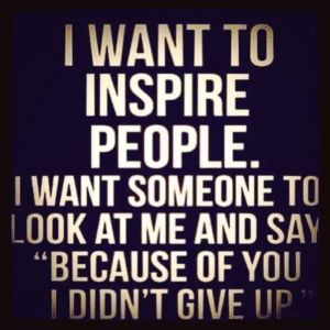 all words, i want to inspire people, i want someone to look at me and say because of you i didnt give up.