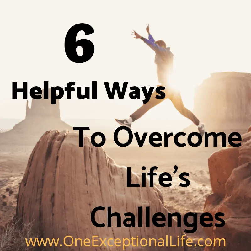 6 Helpful Ways to Overcome Life’s Difficult Challenges