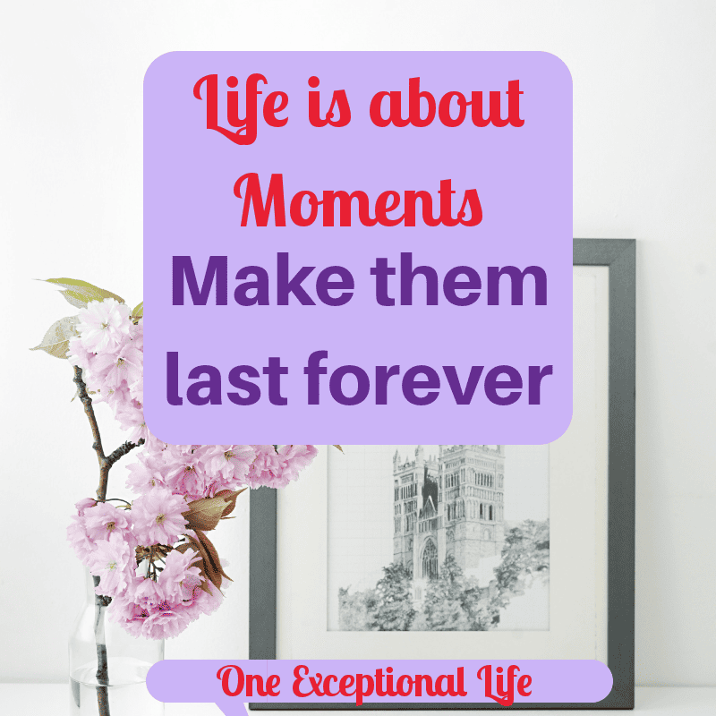 Life is About Moments:  Make Them Last Forever